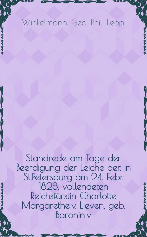 Standrede am Tage der Beerdigung der Leiche der, in St.Petersburg am 24. Febr. 1828, vollendeten Reichsfürstin Charlotte Margarethe v. Lieven, geb. Baronin v. Gaugreben, den 10. März 1828