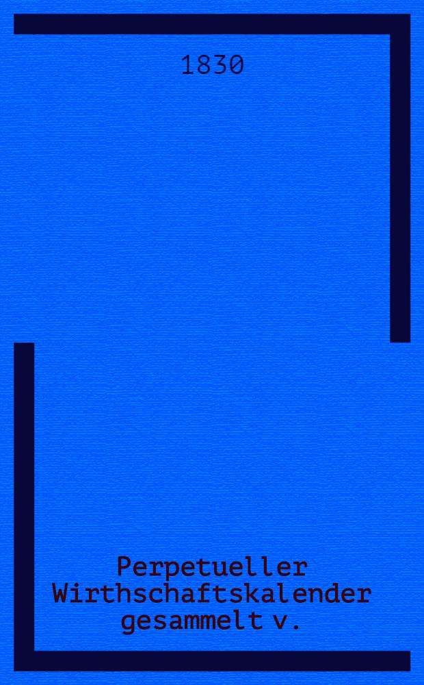 Perpetueller Wirthschaftskalender gesammelt v.(om) K.(ollegien) R.(ath) u. R.(itter) v. W.(ittenheim) E.(rbherr) a.(uf) R.(autensee) u. S-(usse)y