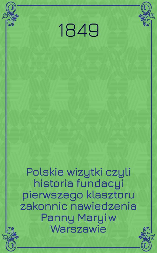 Polskie wizytki czyli historia fundacyi pierwszego klasztoru zakonnic nawiedzenia Panny Maryi w Warszawie