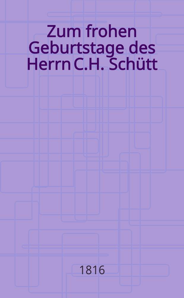 Zum frohen Geburtstage des Herrn C.H. Schütt : Pièce de vers