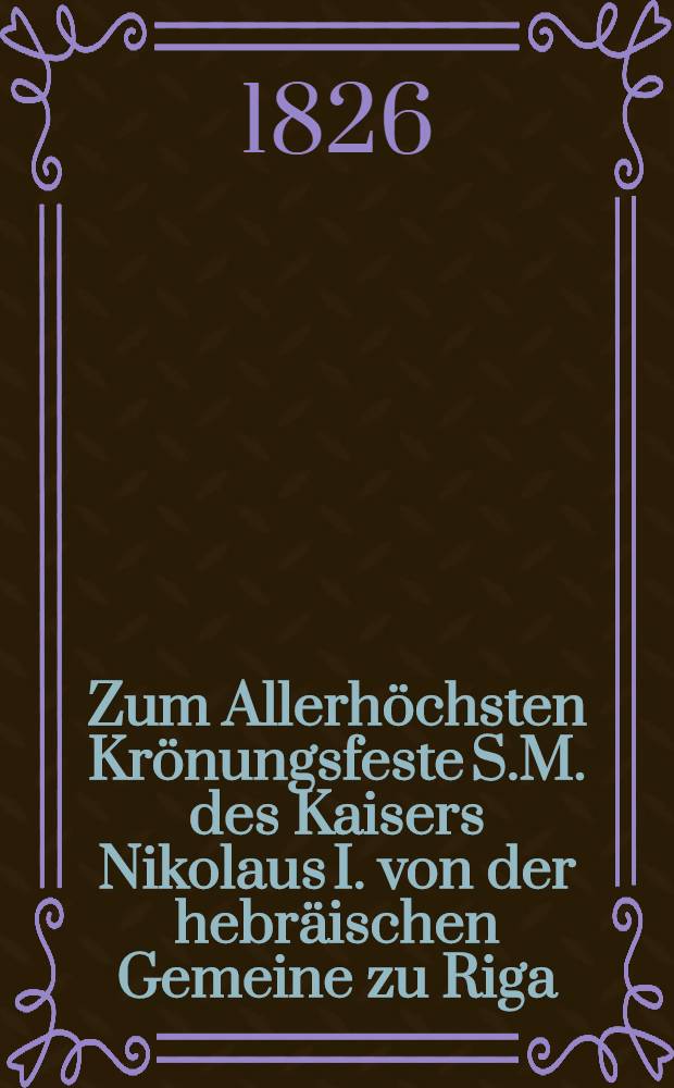 Zum Allerhöchsten Krönungsfeste S.M. des Kaisers Nikolaus I. von der hebräischen Gemeine zu Riga : Pièce de vers