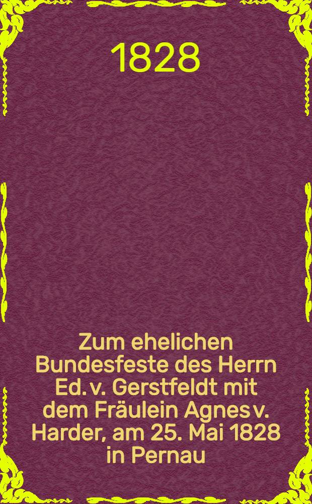 Zum ehelichen Bundesfeste des Herrn Ed. v. Gerstfeldt mit dem Fräulein Agnes v. Harder, am 25. Mai 1828 in Pernau : Pièce de vers
