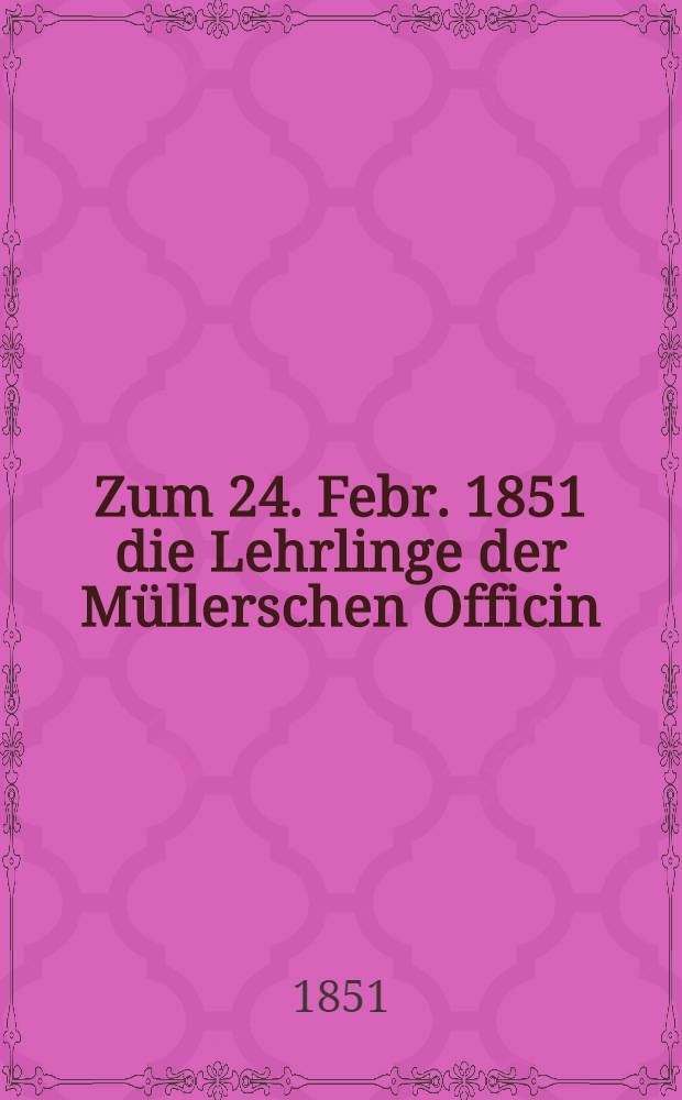 Zum 24. Febr. 1851 die Lehrlinge der Müllerschen Officin : Noce d'argent de Heinr. Steffenhagen : Pièce de vers