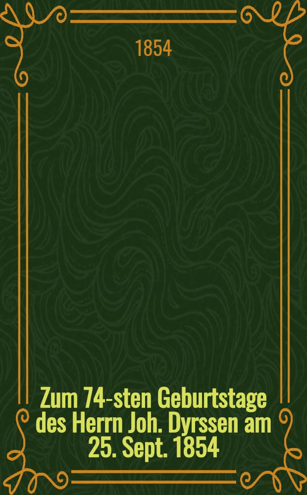 Zum 74-sten Geburtstage des Herrn Joh. Dyrssen am 25. Sept. 1854 : Pièce de vers