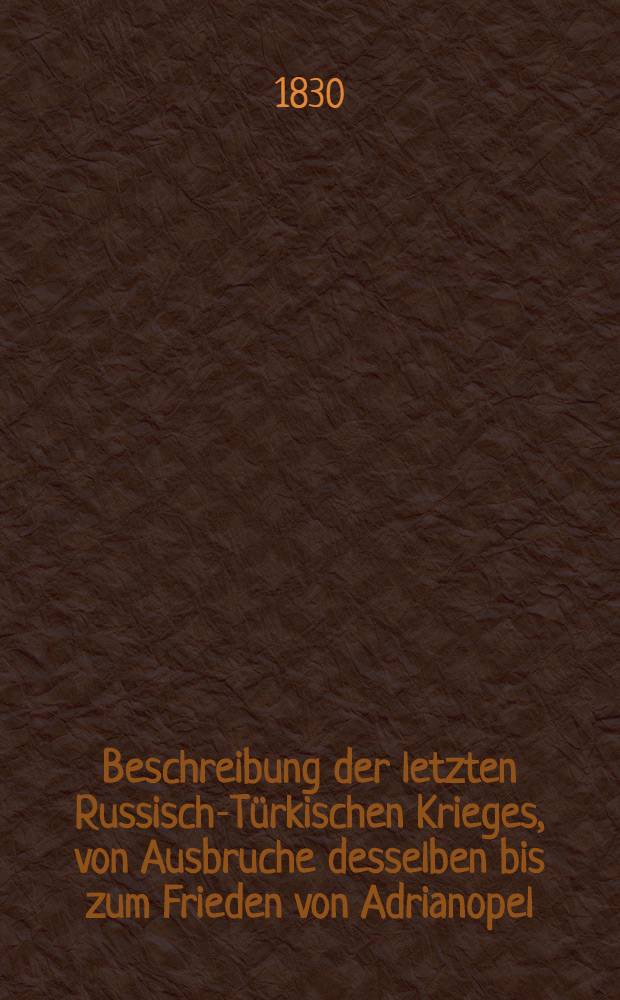 Beschreibung der letzten Russisch-Türkischen Krieges, von Ausbruche desselben bis zum Frieden von Adrianopel; nebst einigen kurzen biographischen Schilderungen der berühmtesten Helden dieser Periode