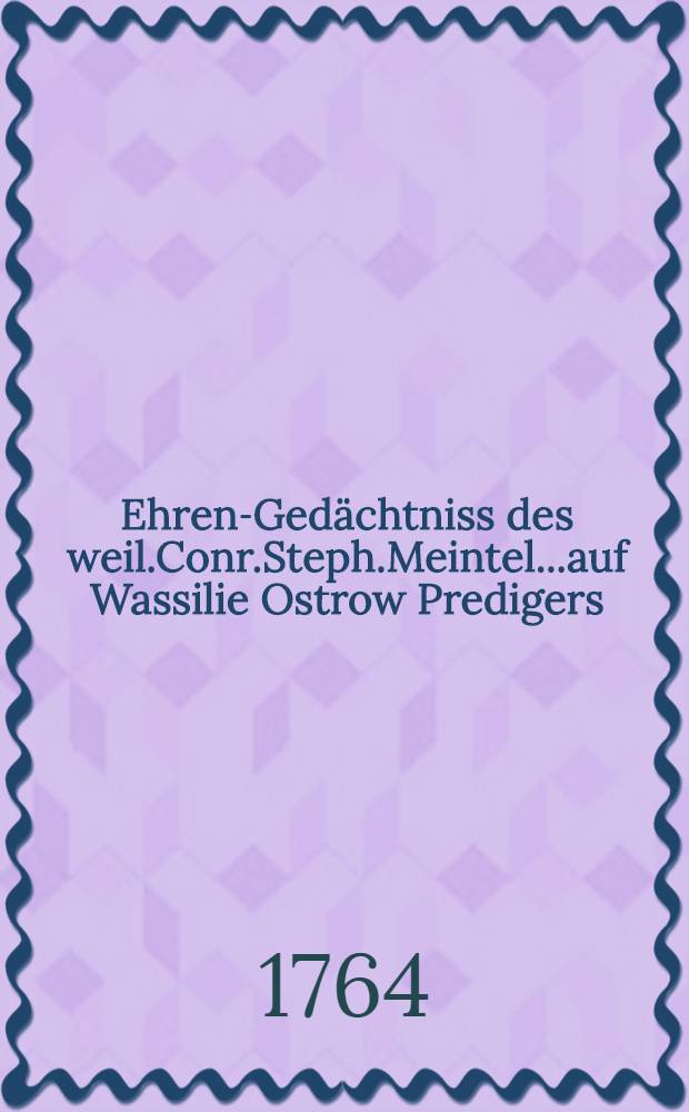 Ehren-Gedächtniss des weil.Conr.Steph.Meintel...auf Wassilie Ostrow Predigers