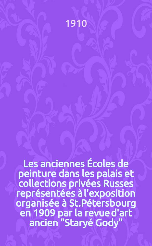 Les anciennes Écoles de peinture dans les palais et collections privées Russes représentées à l'exposition organisée à St.Pétersbourg en 1909 par la revue d'art ancien "Staryé Gody"
