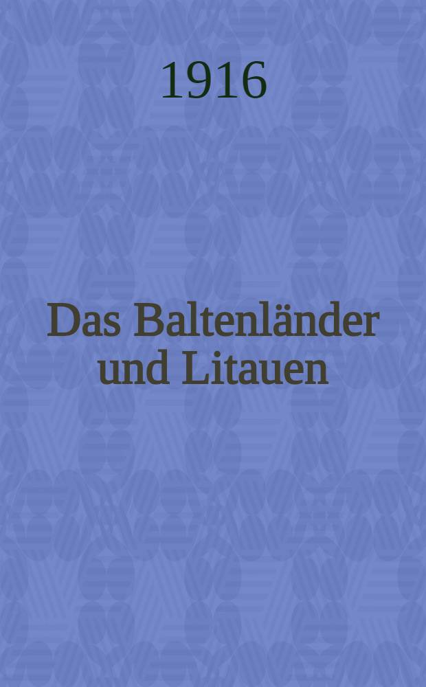 Das Baltenländer und Litauen : Beitrage zur Geschichte, Kultur und Volkswirtschaft unter Berücksichtigung