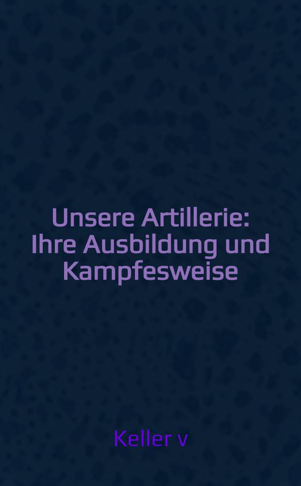 Unsere Artillerie : Ihre Ausbildung und Kampfesweise
