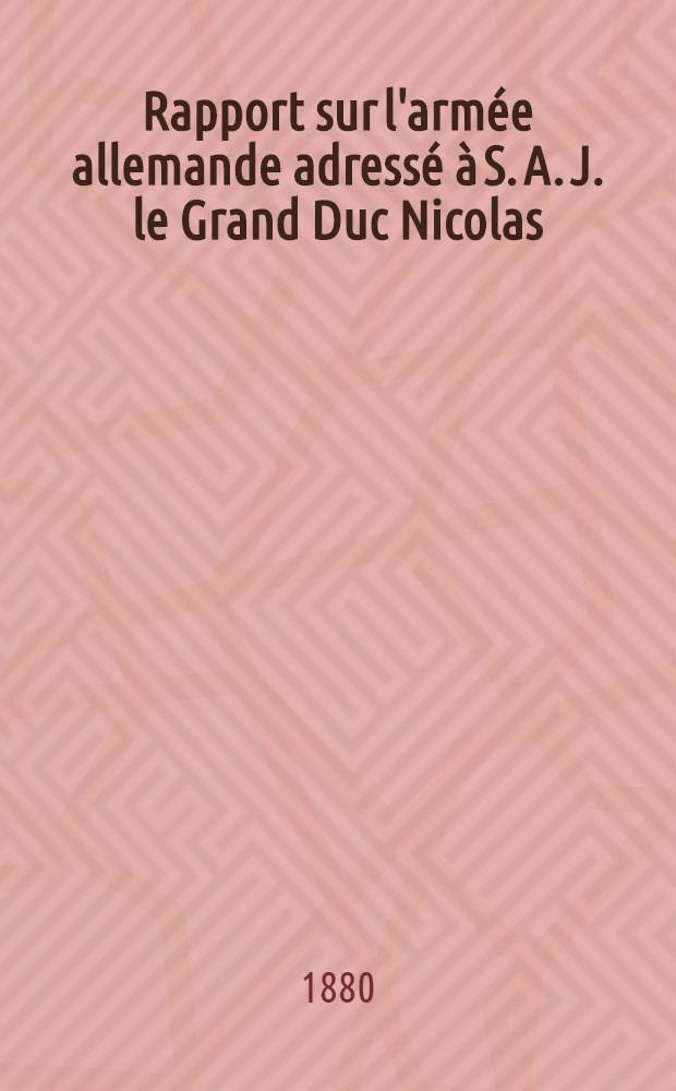 Rapport sur l'armée allemande adressé à S. A. J. le Grand Duc Nicolas