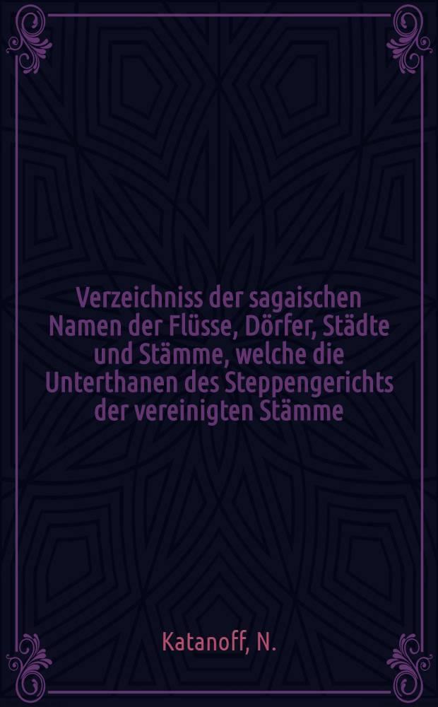 Verzeichniss der sagaischen Namen der Fl&uuml;sse, D&ouml;rfer, St&auml;dte und St&auml;mme, welche die Unterthanen des Steppengerichts der vereinigten St&auml;mme (an der M&uuml;ndung des Askys) bilden