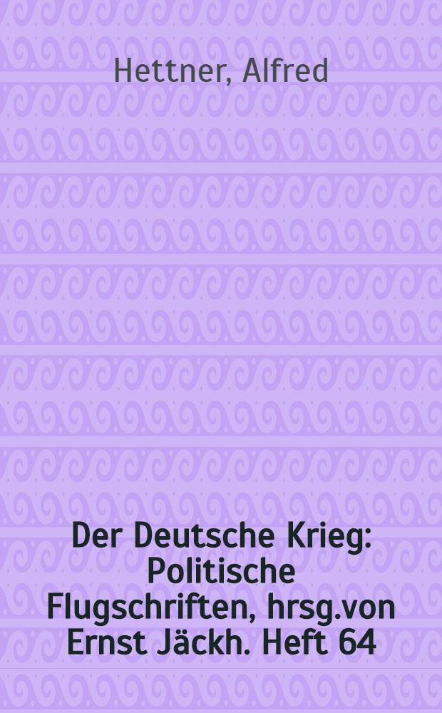 Der Deutsche Krieg : Politische Flugschriften, hrsg.von Ernst J&auml;ckh. Heft 64 : Die Ziele unserer Weltpolitik