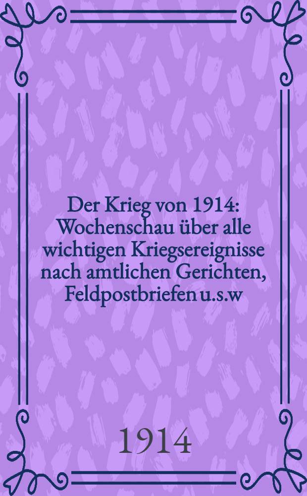 Der Krieg von 1914 : Wochenschau über alle wichtigen Kriegsereignisse nach amtlichen Gerichten, Feldpostbriefen u.s.w : Lief 1-96