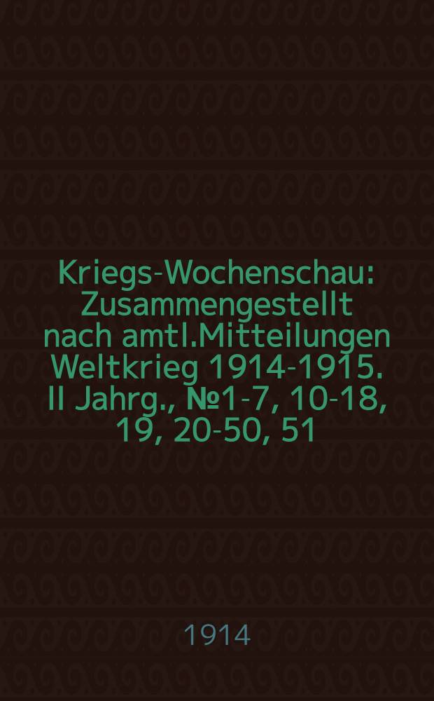 Kriegs-Wochenschau : Zusammengestellt nach amtl.Mitteilungen Weltkrieg 1914-1915. II Jahrg., №1-7, 10-18, 19, 20-50, 51