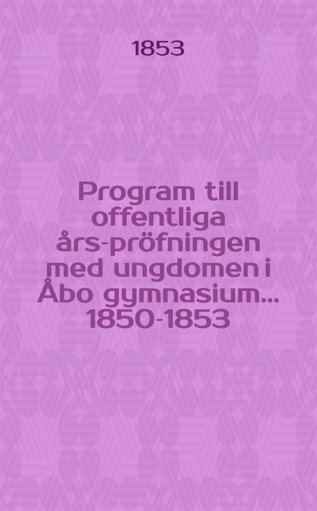 Program till offentliga års-pröfningen med ungdomen i Åbo gymnasium ... 1850-1853