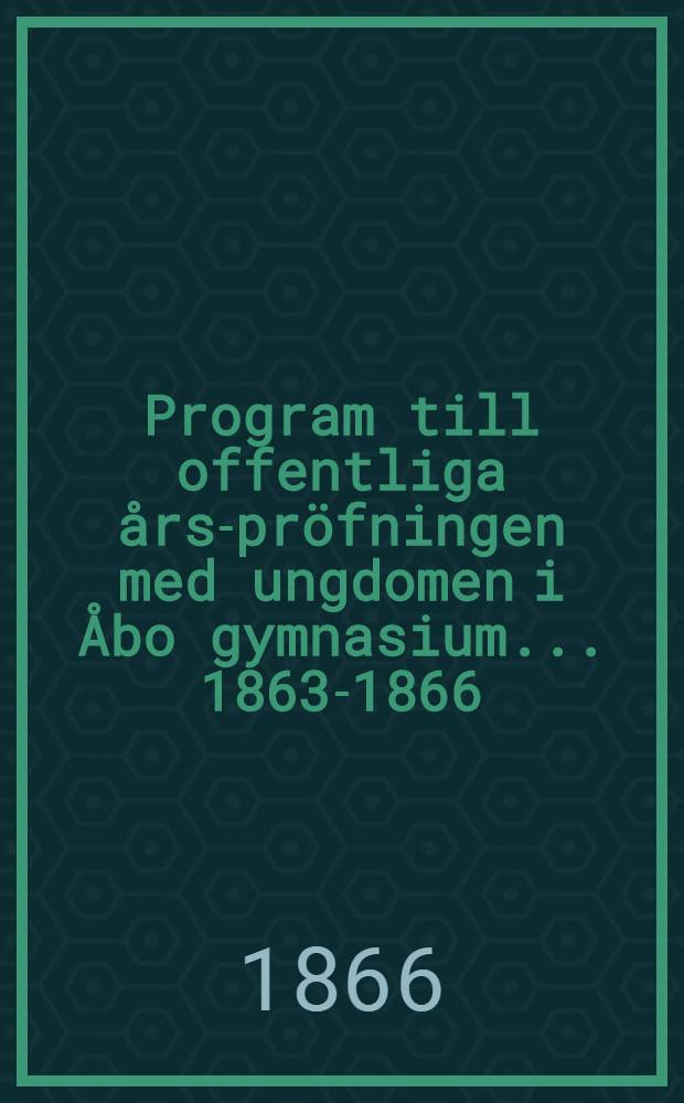 Program till offentliga års-pröfningen med ungdomen i Åbo gymnasium ... 1863-1866