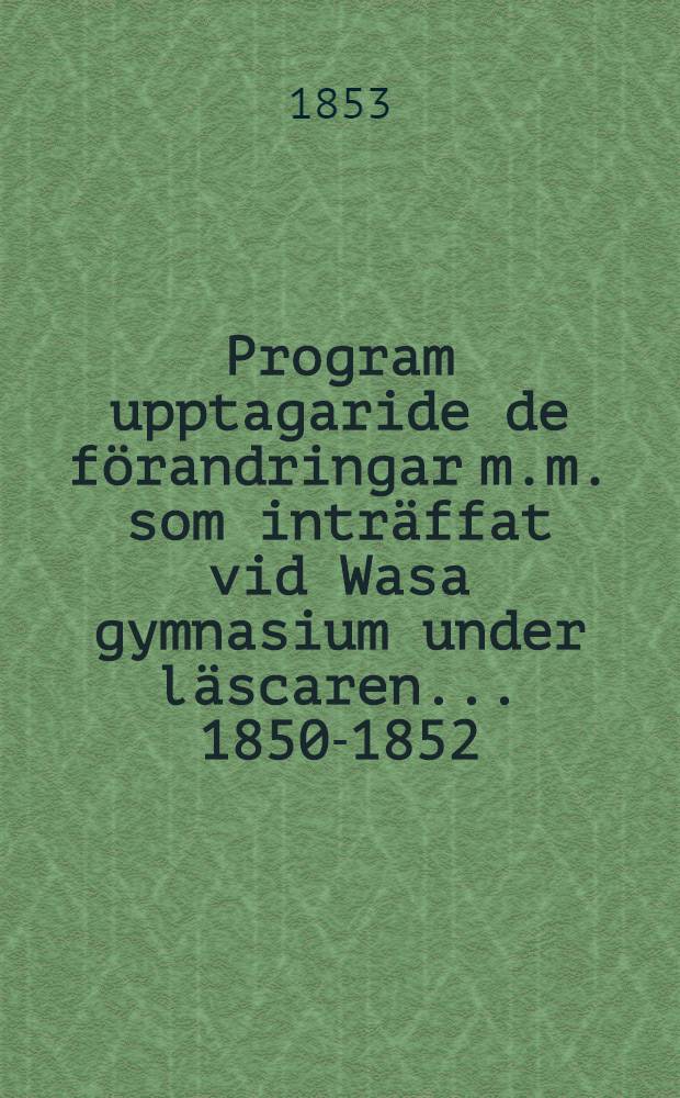 Program upptagaride de förandringar m.m. som inträffat vid Wasa gymnasium under läscaren ... 1850-1852