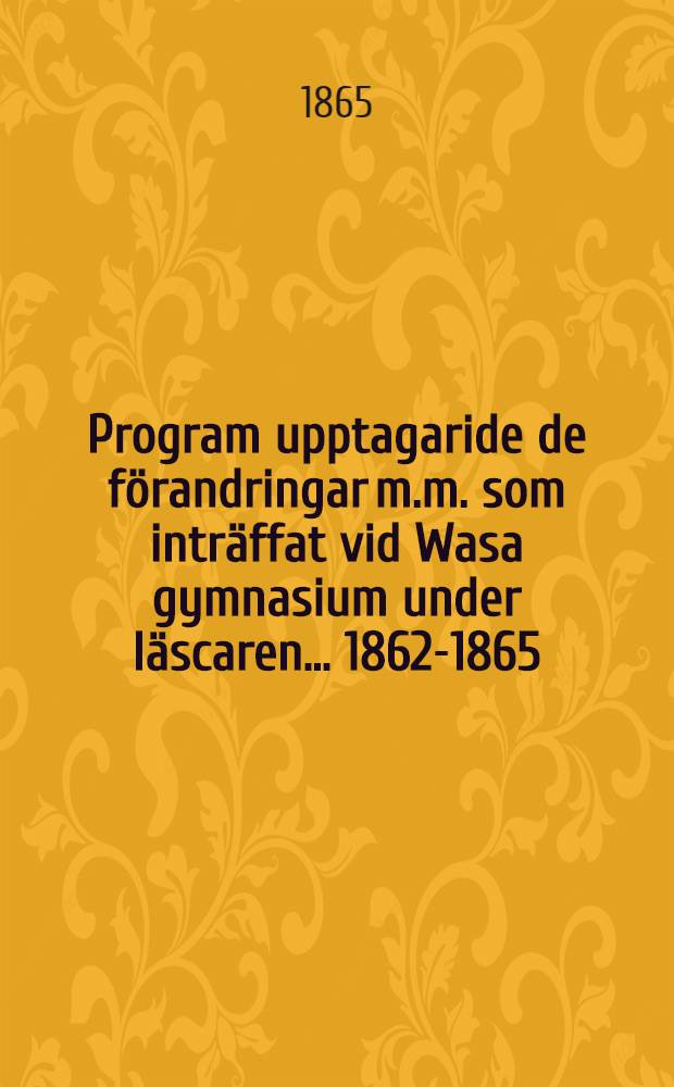 Program upptagaride de förandringar m.m. som inträffat vid Wasa gymnasium under läscaren ... 1862-1865