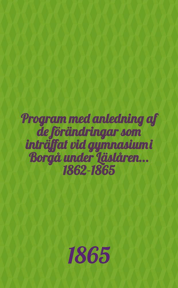 Program med anledning af de förändringar som inträffat vid gymnasium i Borgå under Läslåren ... 1862-1865