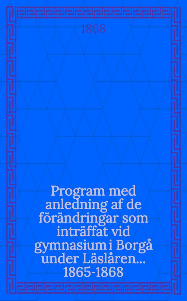 Program med anledning af de förändringar som inträffat vid gymnasium i Borgå under Läslåren ... 1865-1868