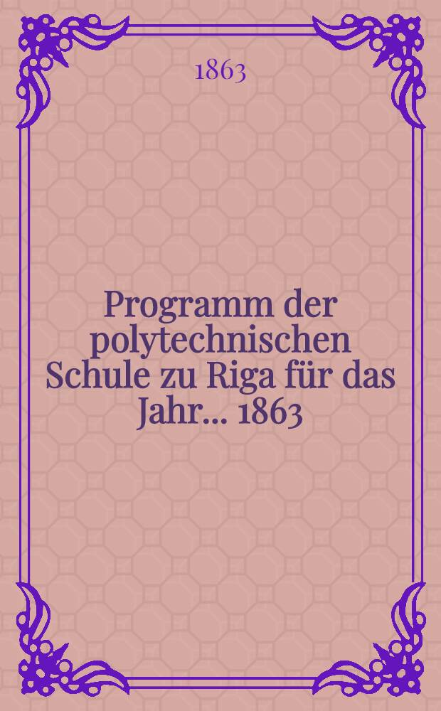 Programm der polytechnischen Schule zu Riga für das Jahr ... 1863/64