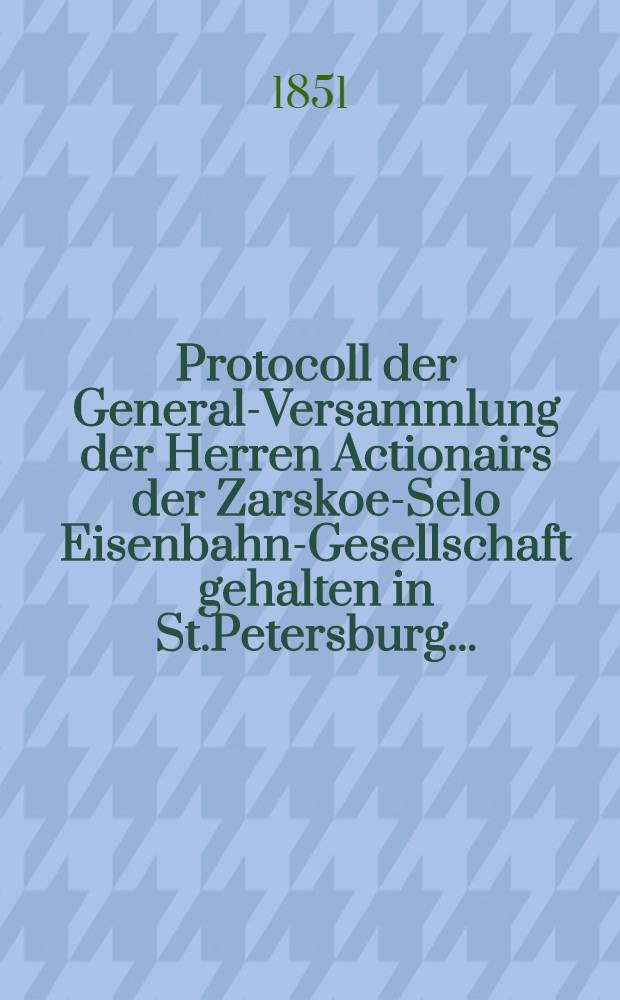 Protocoll der General-Versammlung der Herren Actionairs der Zarskoe-Selo Eisenbahn-Gesellschaft gehalten in St.Petersburg ..