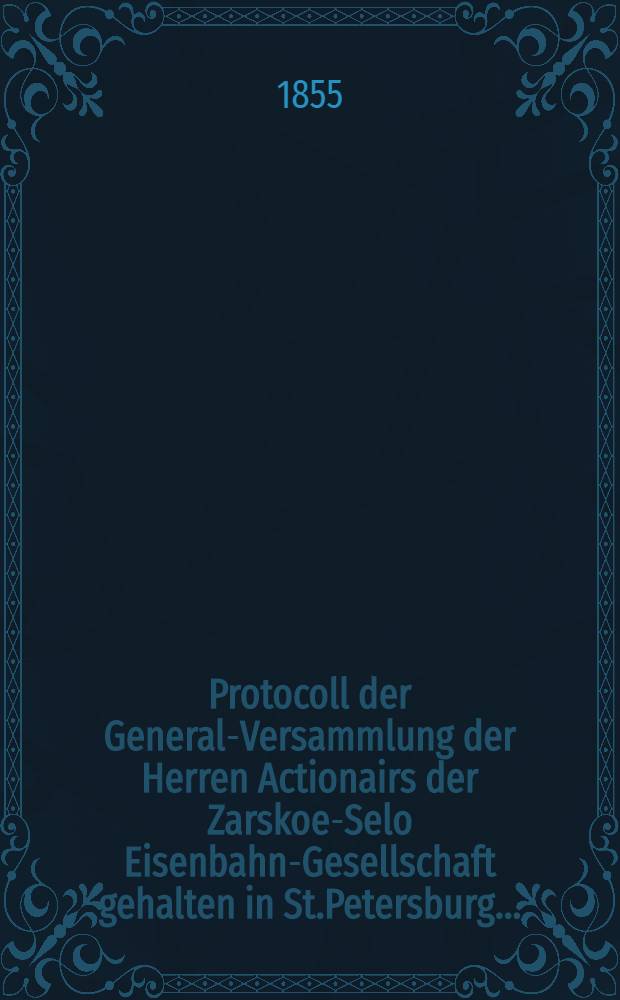 Protocoll der General-Versammlung der Herren Actionairs der Zarskoe-Selo Eisenbahn-Gesellschaft gehalten in St.Petersburg ..