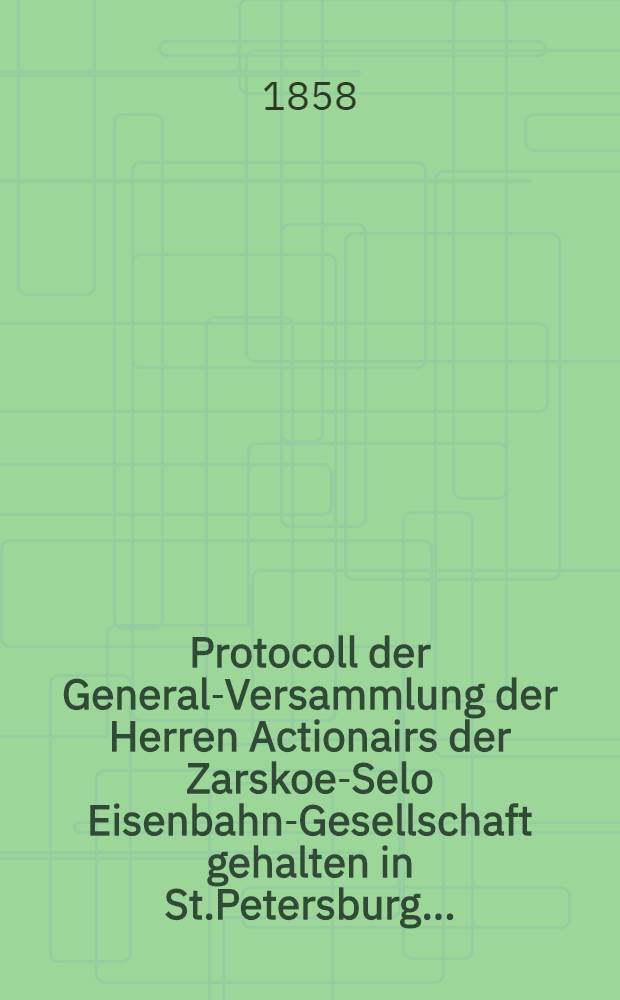 Protocoll der General-Versammlung der Herren Actionairs der Zarskoe-Selo Eisenbahn-Gesellschaft gehalten in St.Petersburg ..