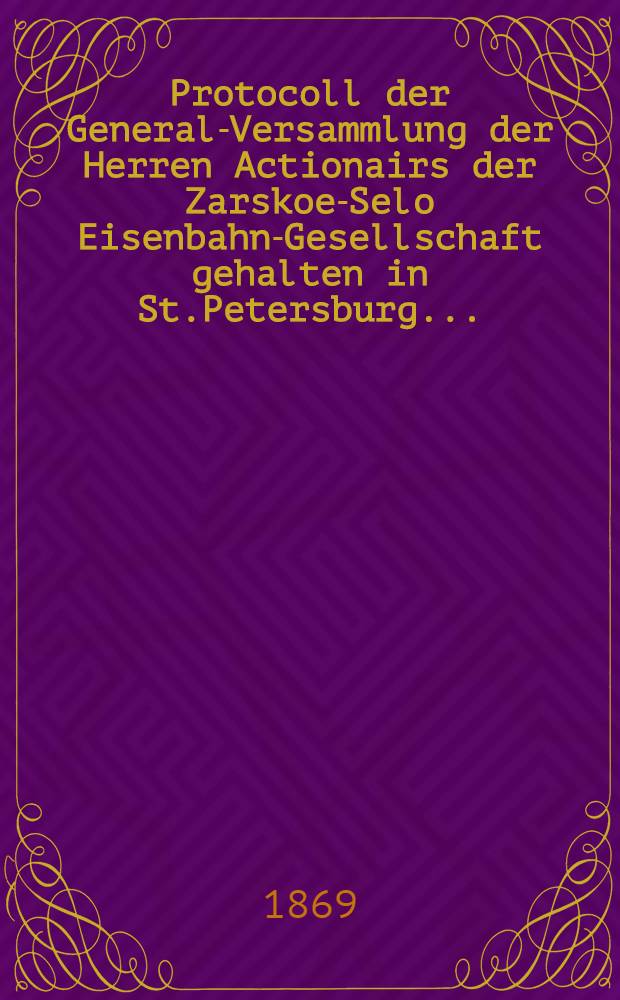 Protocoll der General-Versammlung der Herren Actionairs der Zarskoe-Selo Eisenbahn-Gesellschaft gehalten in St.Petersburg ..