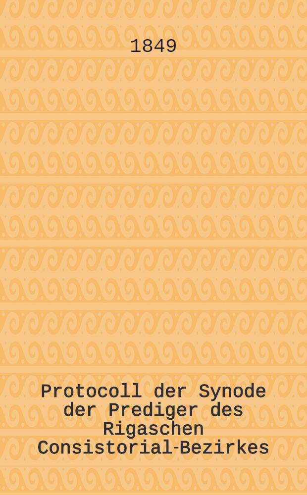 Protocoll der Synode der Prediger des Rigaschen Consistorial-Bezirkes