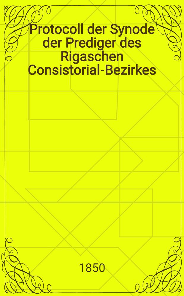Protocoll der Synode der Prediger des Rigaschen Consistorial-Bezirkes