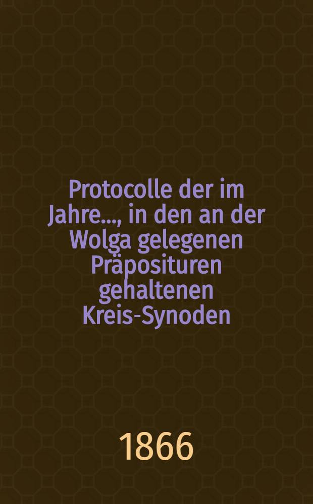 Protocolle der im Jahre ..., in den an der Wolga gelegenen Präposituren gehaltenen Kreis-Synoden