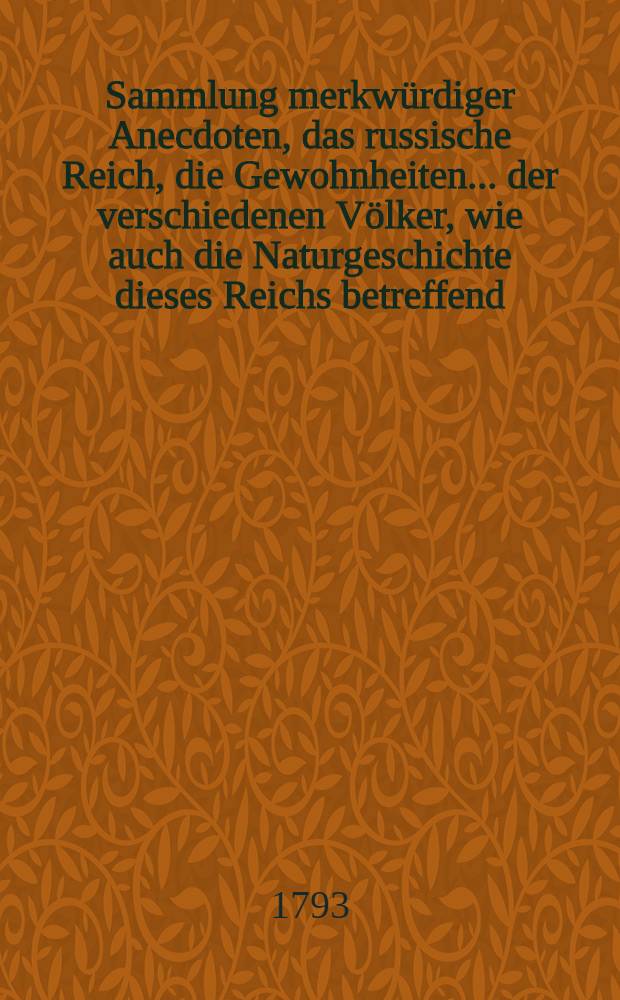 Sammlung merkwürdiger Anecdoten, das russische Reich, die Gewohnheiten... der verschiedenen Völker, wie auch die Naturgeschichte dieses Reichs betreffend : Von einem Reisenden, welcher sich 13 Jahre in diesem Reiche aufgehalten hat Aus dem Französischen übersetzt. Vol.4