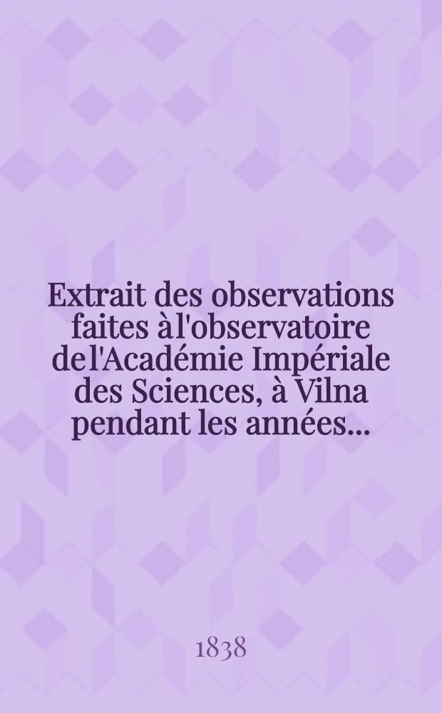Extrait des observations faites &agrave; l'observatoire de l'Acad&eacute;mie Imp&eacute;riale des Sciences, &agrave; Vilna pendant les ann&eacute;es ..