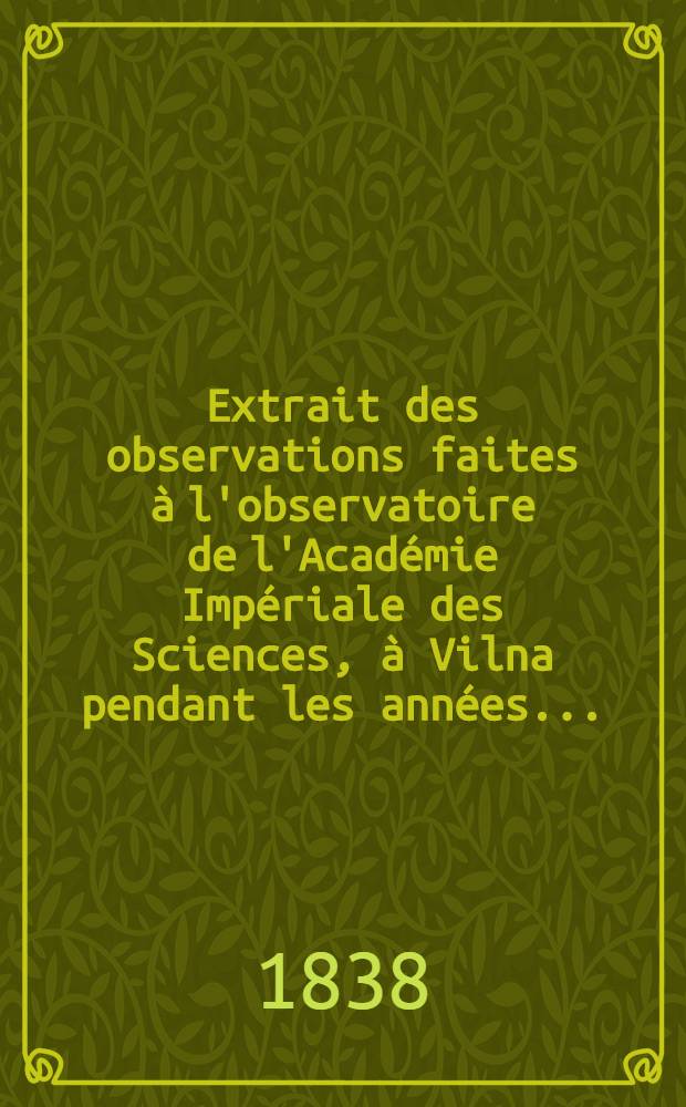 Extrait des observations faites &agrave; l'observatoire de l'Acad&eacute;mie Imp&eacute;riale des Sciences, &agrave; Vilna pendant les ann&eacute;es ..