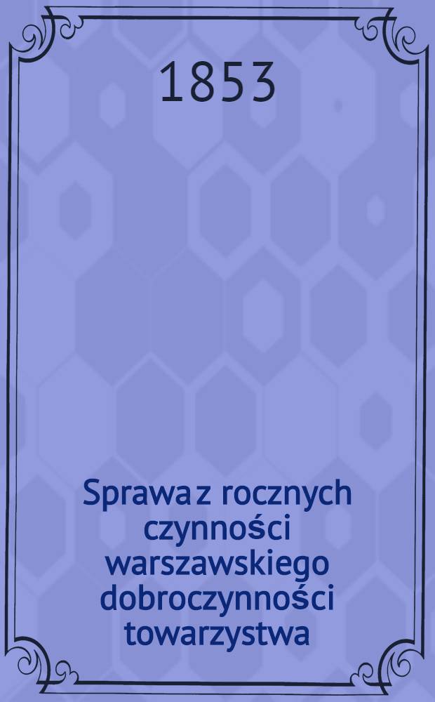 Sprawa z rocznych czynności warszawskiego dobroczynności towarzystwa : Zdanie sprawy z działań i obrotu funduszów. Za rok ..