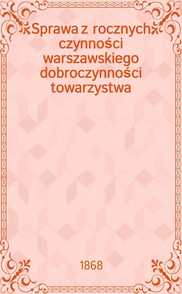 Sprawa z rocznych czynności warszawskiego dobroczynności towarzystwa : Zdanie sprawy z działań i obrotu funduszów. Za rok ..