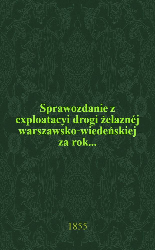 Sprawozdanie z exploatacyi drogi żelazn&eacute;j warszawsko-wiedeńskiej za rok ..