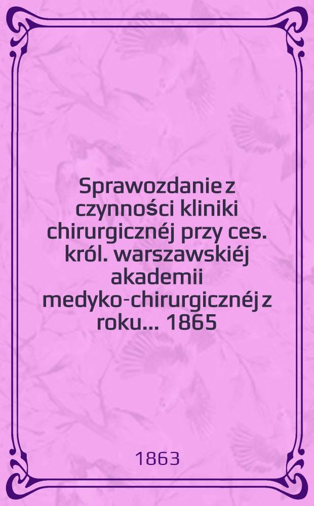 Sprawozdanie z czynności kliniki chirurgicznéj przy ces. król. warszawskiéj akademii medyko-chirurgicznéj z roku ... 1865/6