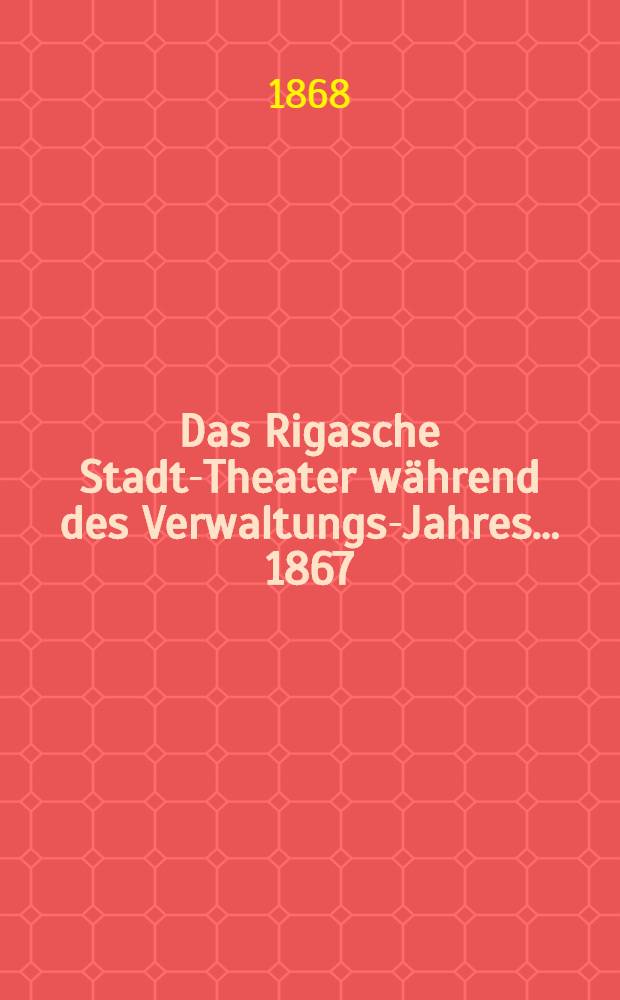 Das Rigasche Stadt-Theater während des Verwaltungs-Jahres ... 1867/68