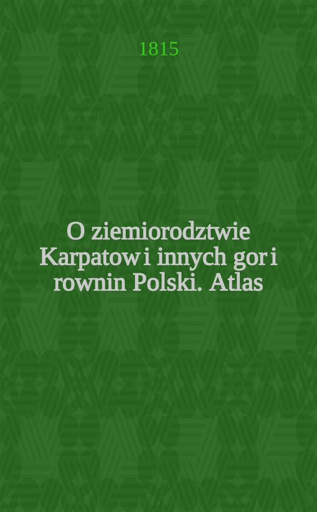 O ziemiorodztwie Karpatow i innych gor i rownin Polski. Atlas