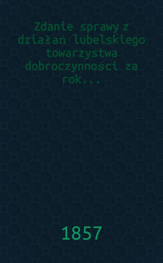 Zdanie sprawy z działań lubelskiego towarzystwa dobroczynności za rok ..
