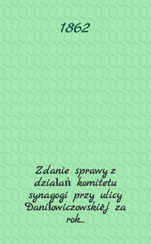 Zdanie sprawy z działań komitetu synagogi przy ulicy Daniłowiczowskiéj za rok ..