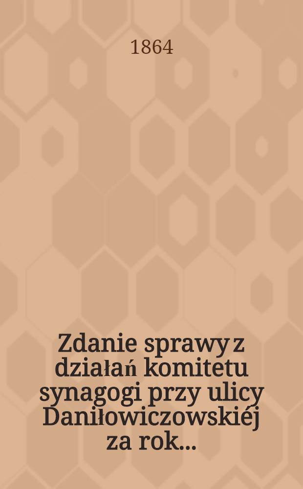 Zdanie sprawy z działań komitetu synagogi przy ulicy Daniłowiczowski&eacute;j za rok ..