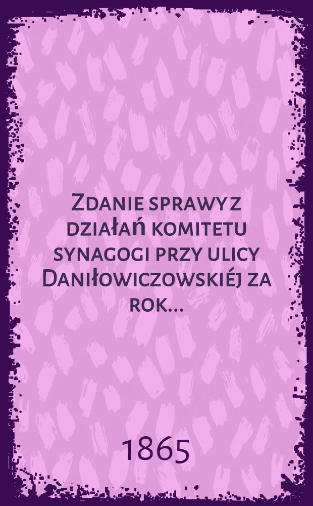 Zdanie sprawy z działań komitetu synagogi przy ulicy Daniłowiczowskiéj za rok ..