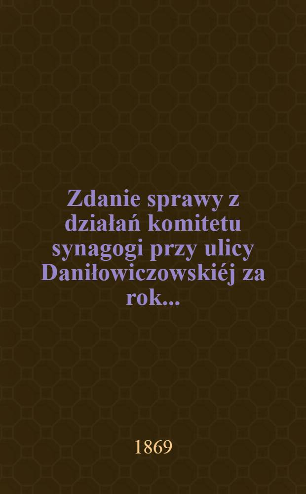 Zdanie sprawy z działań komitetu synagogi przy ulicy Daniłowiczowskiéj za rok ..