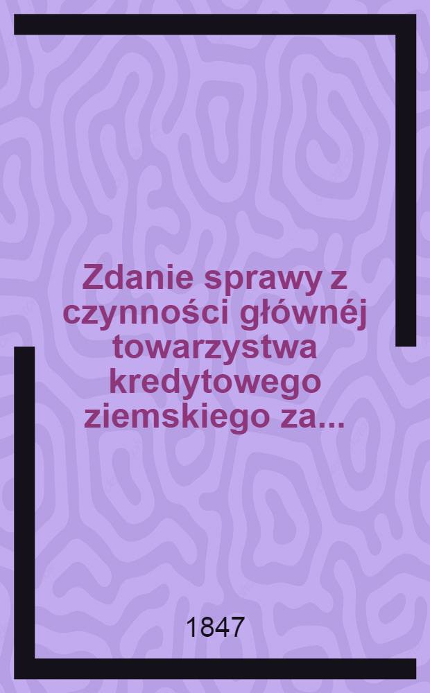 Zdanie sprawy z czynności głównéj towarzystwa kredytowego ziemskiego za ...