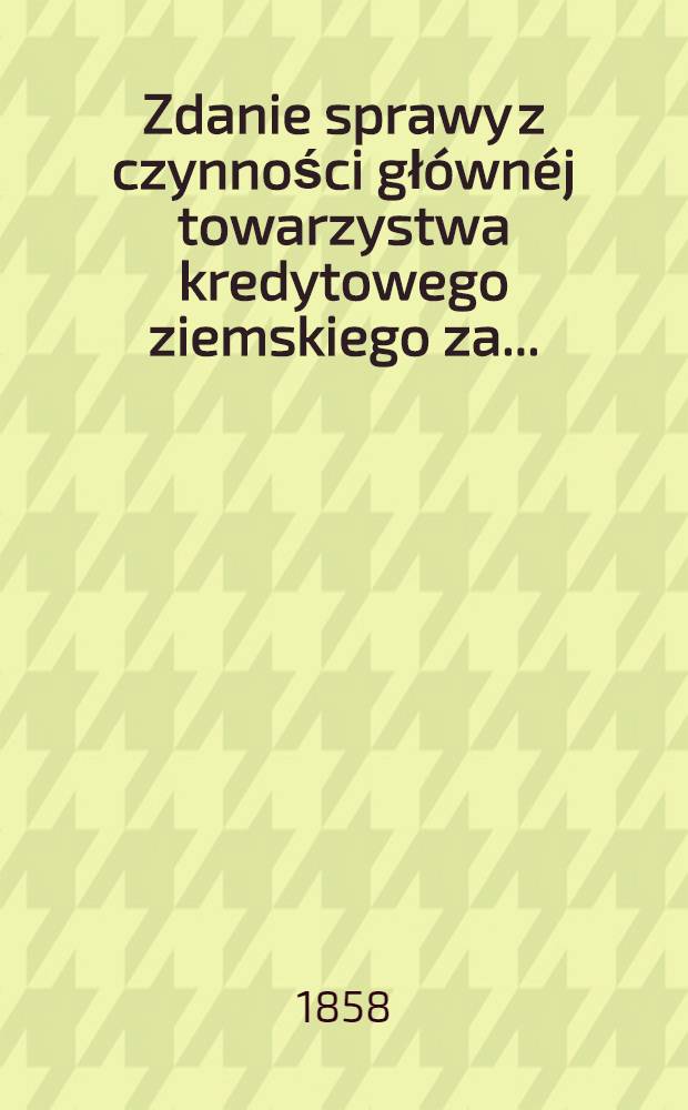 Zdanie sprawy z czynności głównéj towarzystwa kredytowego ziemskiego za ..
