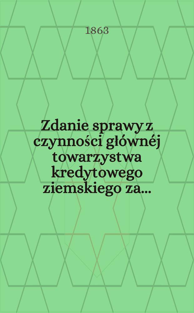 Zdanie sprawy z czynności głównéj towarzystwa kredytowego ziemskiego za ..