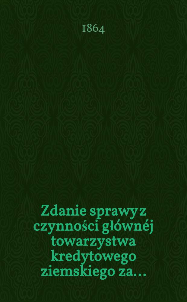 Zdanie sprawy z czynności głównéj towarzystwa kredytowego ziemskiego za ..